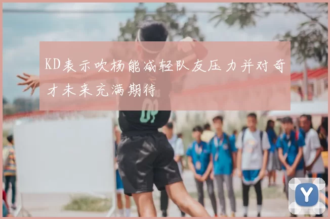 KD表示吹杨能减轻队友压力并对奇才未来充满期待