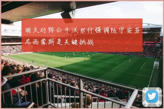 明天对阵公牛沃尔什强调防守安芬尼西蒙斯是关键挑战