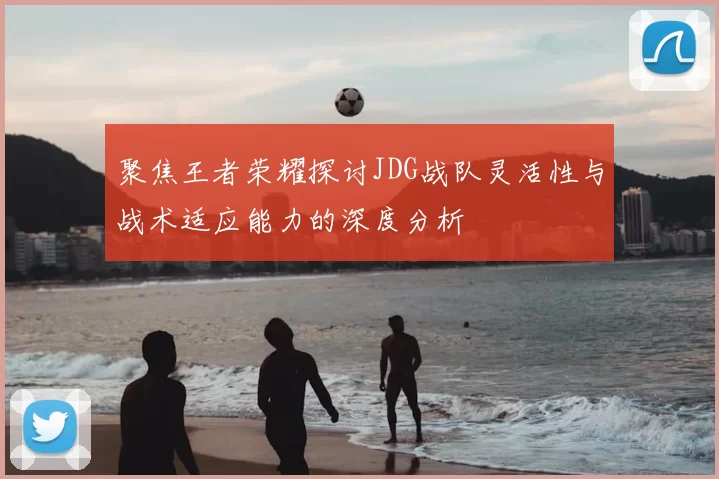 聚焦王者荣耀探讨JDG战队灵活性与战术适应能力的深度分析