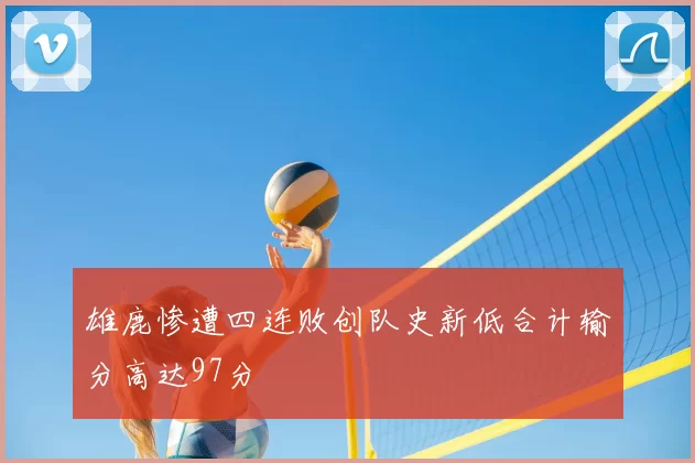 雄鹿惨遭四连败创队史新低合计输分高达97分