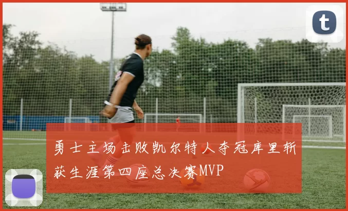 勇士主场击败凯尔特人夺冠库里斩获生涯第四座总决赛MVP
