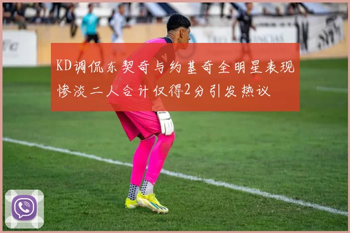 KD调侃东契奇与约基奇全明星表现惨淡二人合计仅得2分引发热议