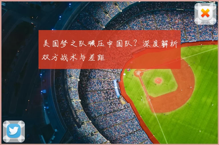 美国梦之队碾压中国队？深度解析双方战术与差距
