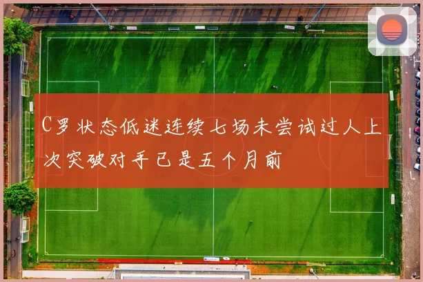 C罗状态低迷连续七场未尝试过人上次突破对手已是五个月前